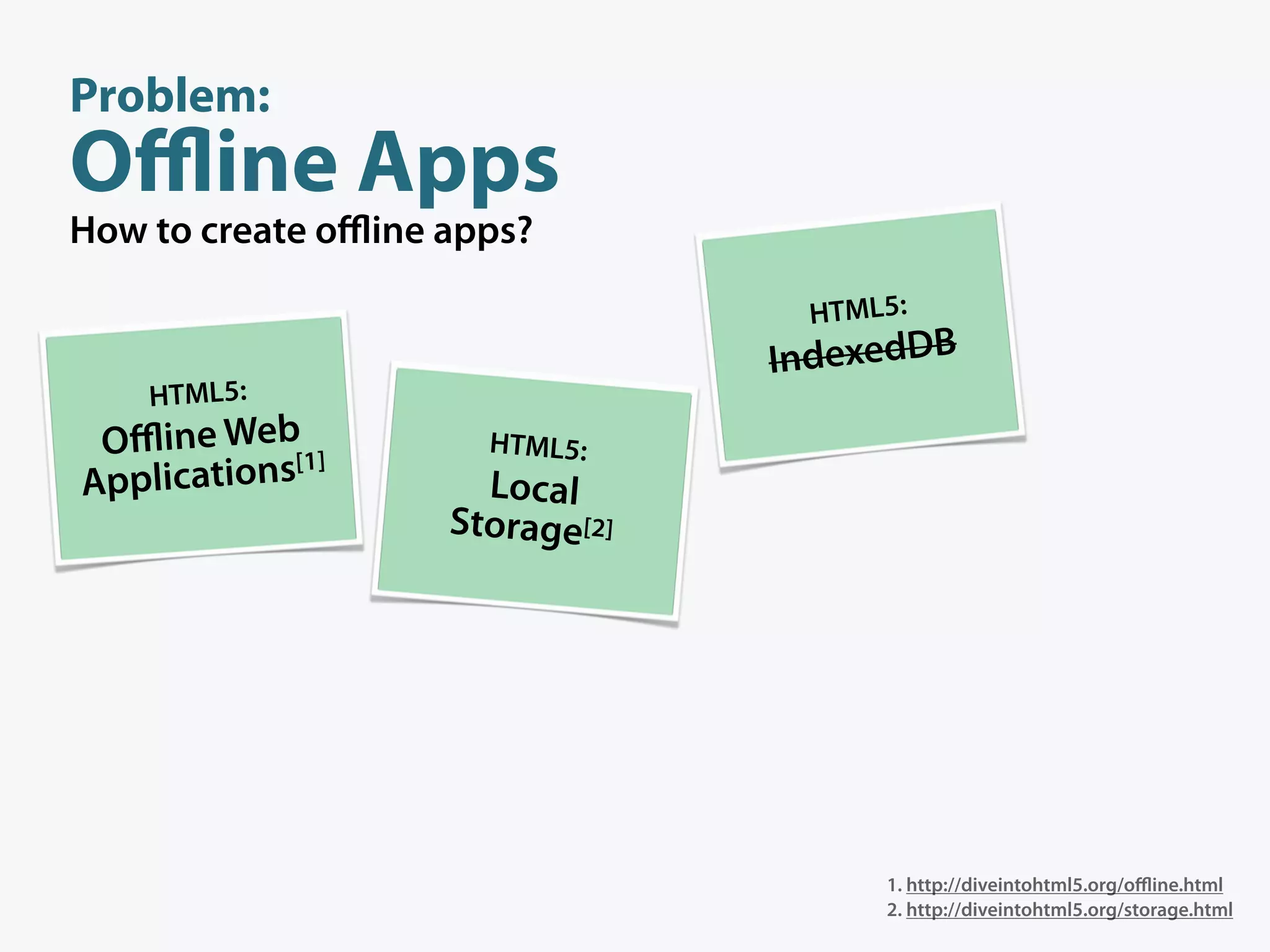 Problem:
Oﬄine Apps
How to create oﬄine apps?

                                  HTML5:
                                 IndexedDB
    HTML5:
 Oﬄine Web[1]         HTML5:
Applications          Local
                    Storage[2]




                                      1. http://diveintohtml5.org/oﬄine.html
                                      2. http://diveintohtml5.org/storage.html
 