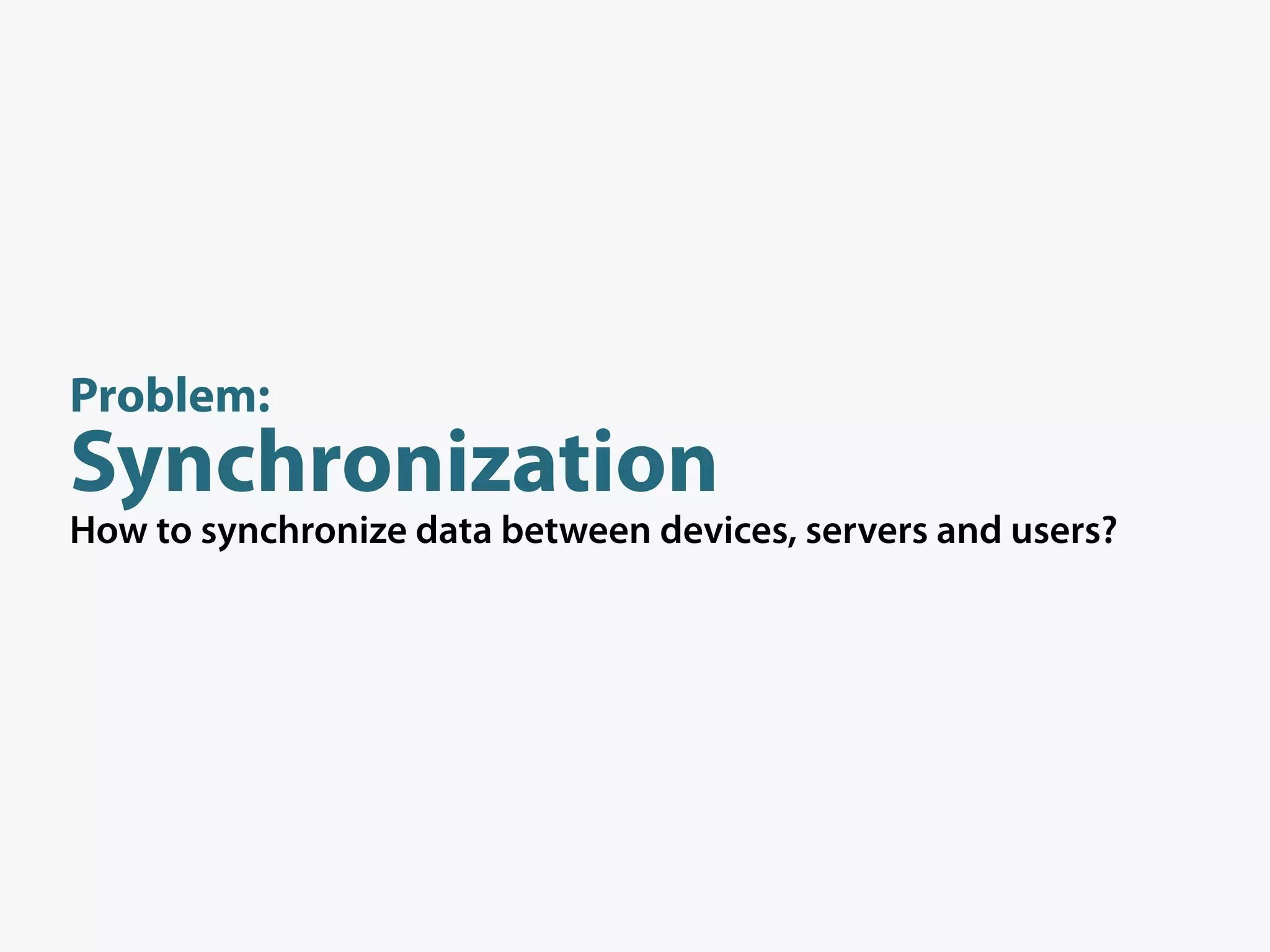 Problem:
Synchronization
How to synchronize data between devices, servers and users?
 