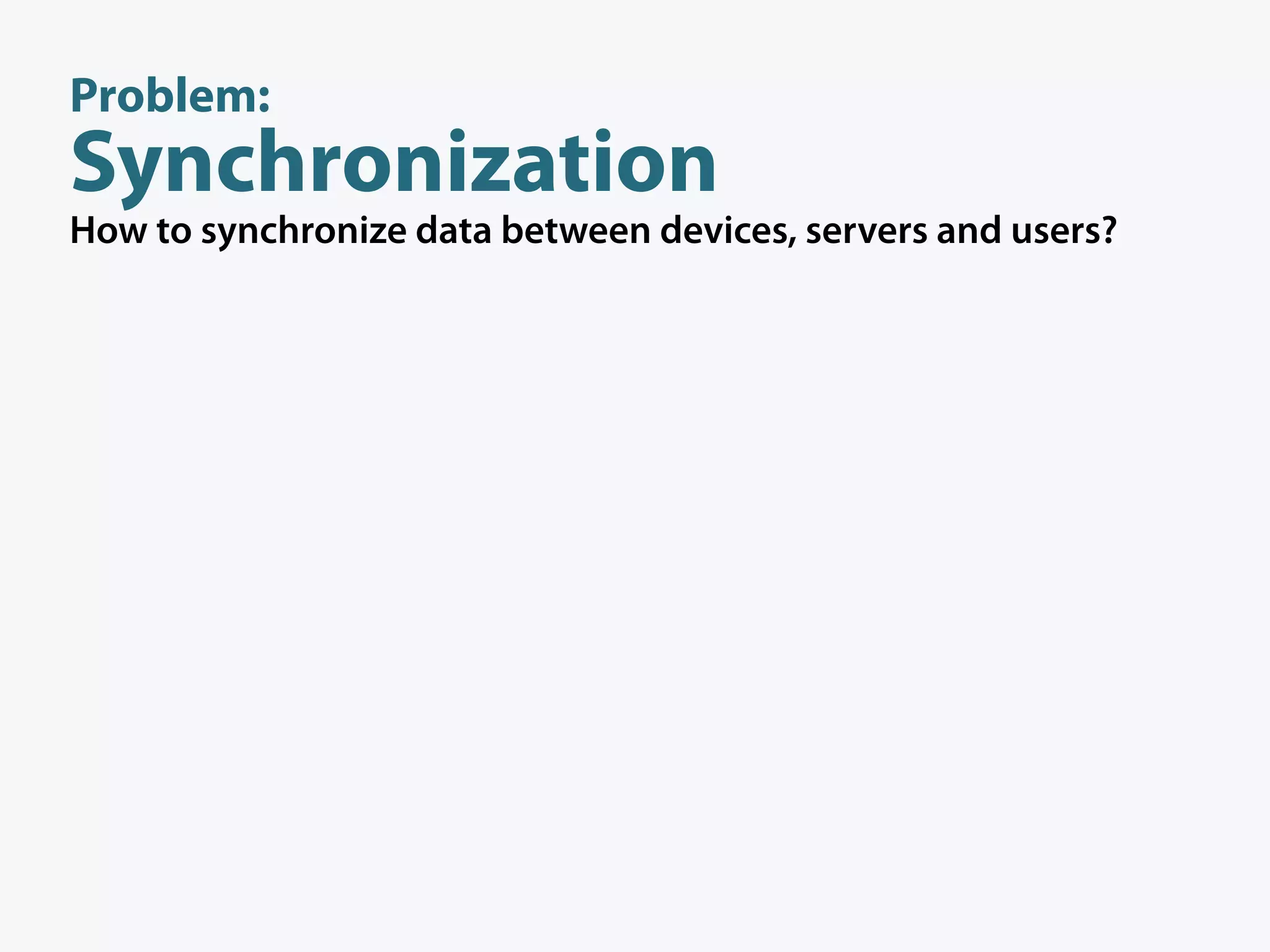 Problem:
Synchronization
How to synchronize data between devices, servers and users?
 