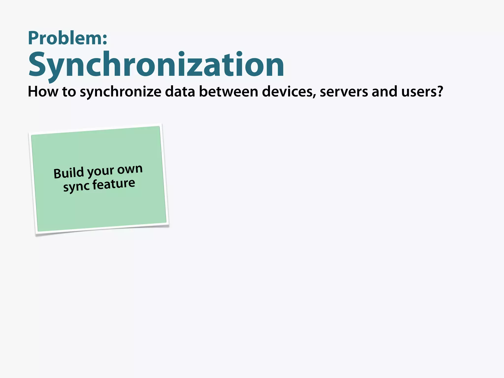 Problem:
Synchronization
How to synchronize data between devices, servers and users?




   Build your own
    sync feature
 
