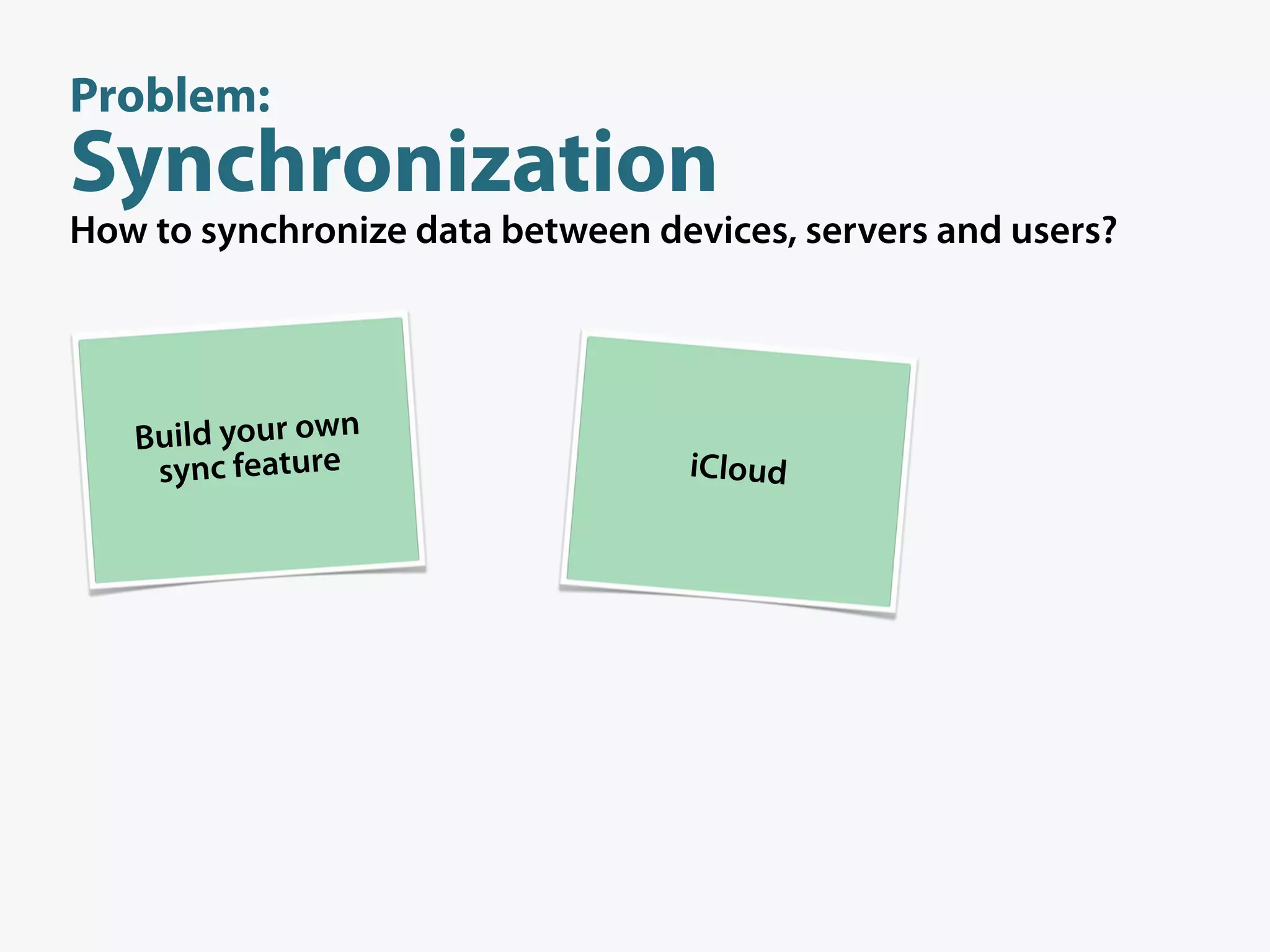 Problem:
Synchronization
How to synchronize data between devices, servers and users?




   Build your own
    sync feature                  iCloud
 