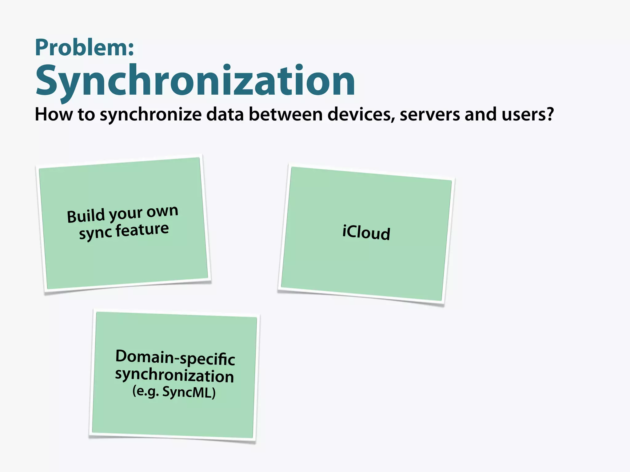 Problem:
Synchronization
How to synchronize data between devices, servers and users?




   Build your own
    sync feature                  iCloud




         Domain-speci c
         synchronization
           (e.g. SyncML)
 