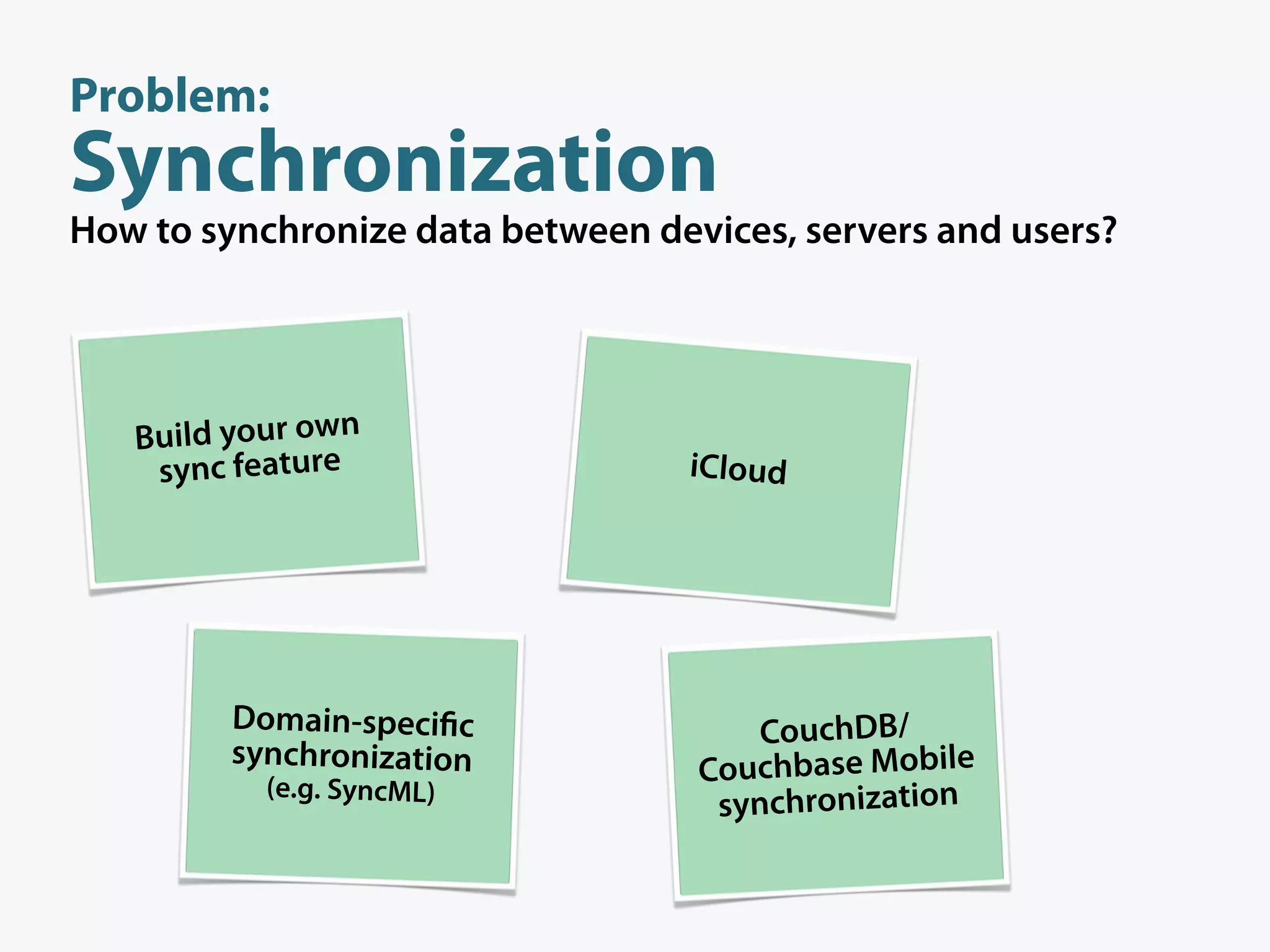 Problem:
Synchronization
How to synchronize data between devices, servers and users?




   Build your own
    sync feature                  iCloud




         Domain-speci c                CouchDB/
         synchronization
           (e.g. SyncML)
                                   Couchbase Mobile
                                    synchronization
 