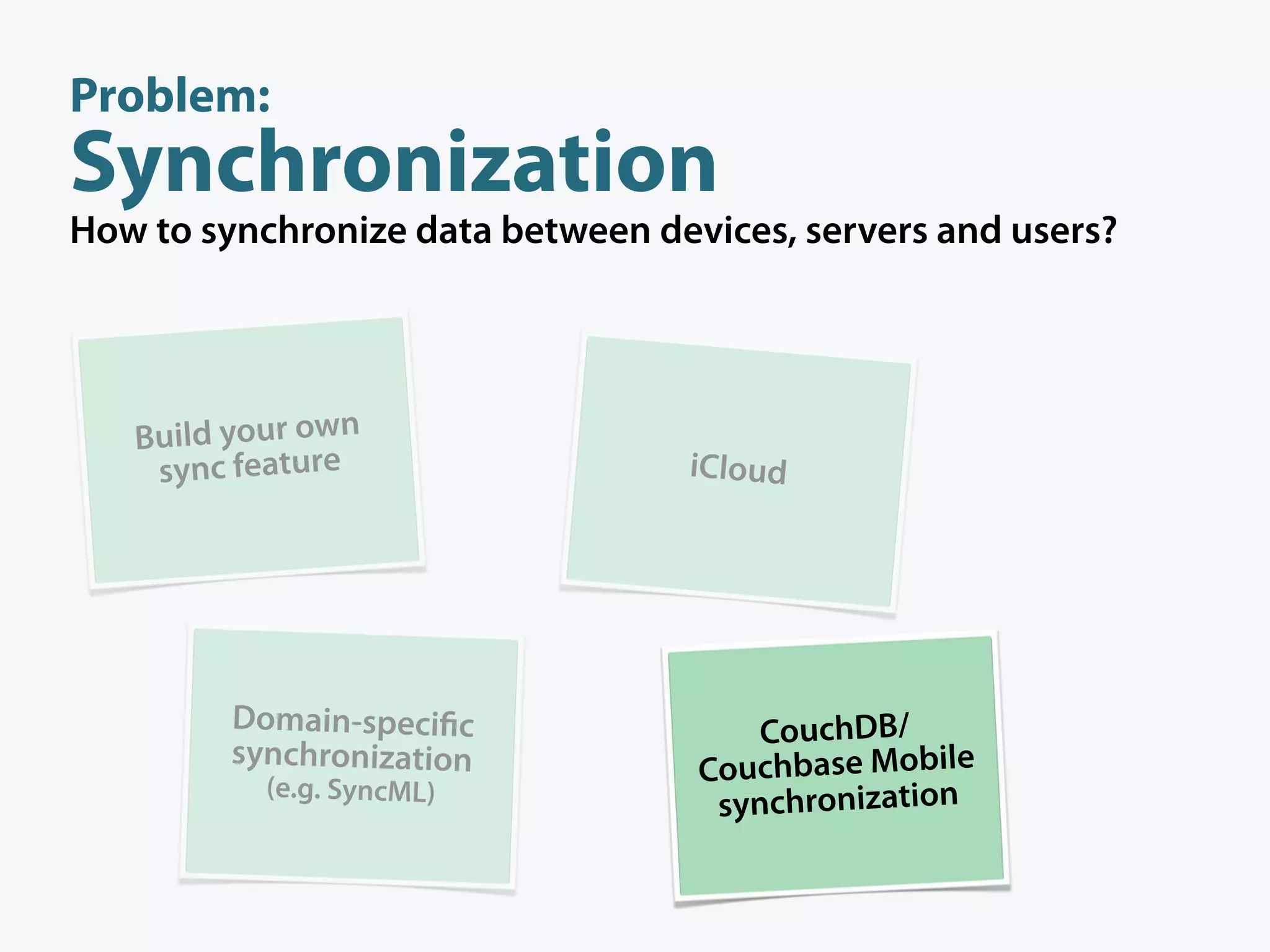 Problem:
Synchronization
How to synchronize data between devices, servers and users?




   Build your own
    sync feature                  iCloud




         Domain-speci c                CouchDB/
         synchronization
           (e.g. SyncML)
                                   Couchbase Mobile
                                    synchronization
 