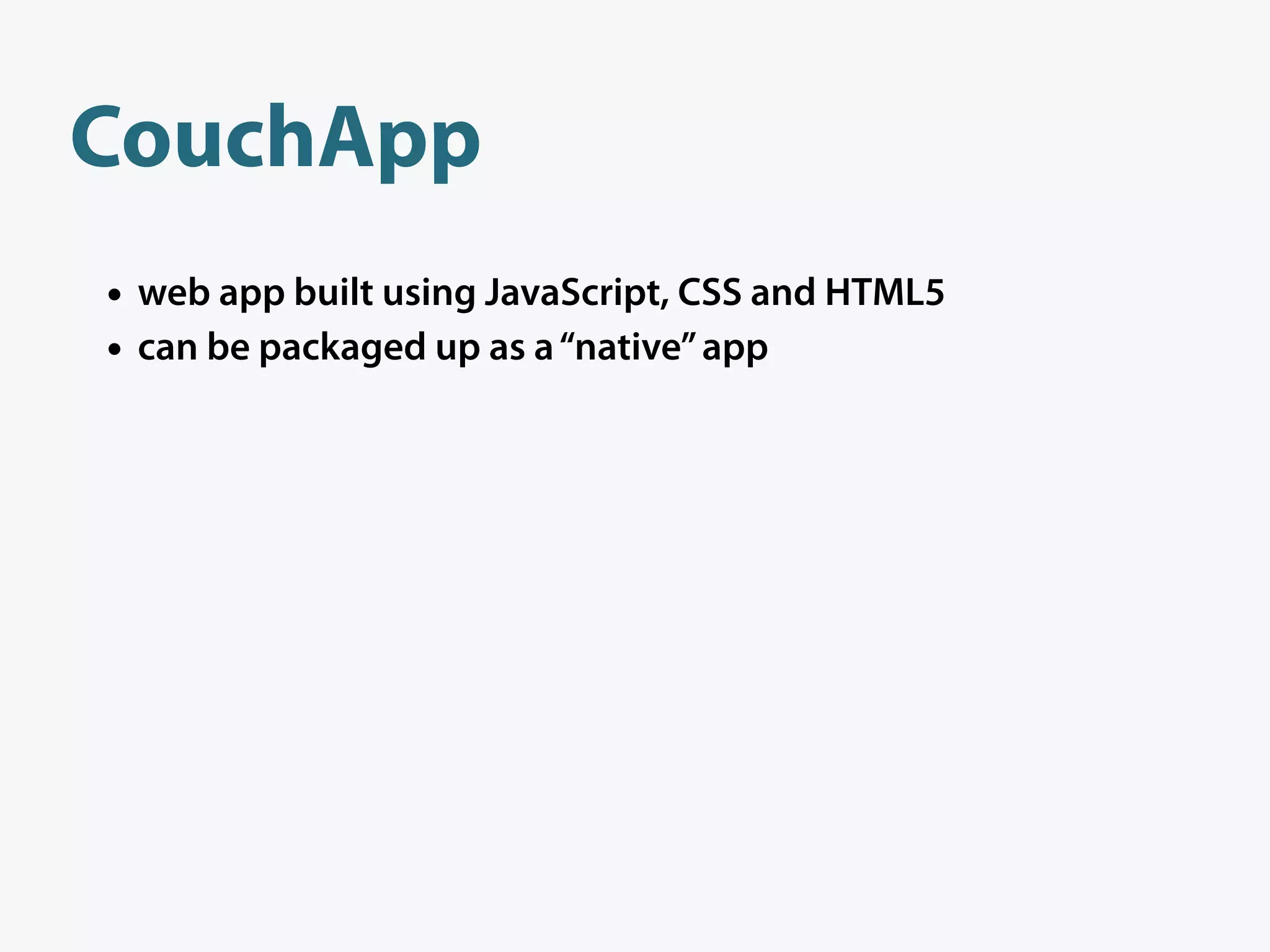 CouchApp
• web app built using JavaScript, CSS and HTML5
• can be packaged up as a “native” app
 