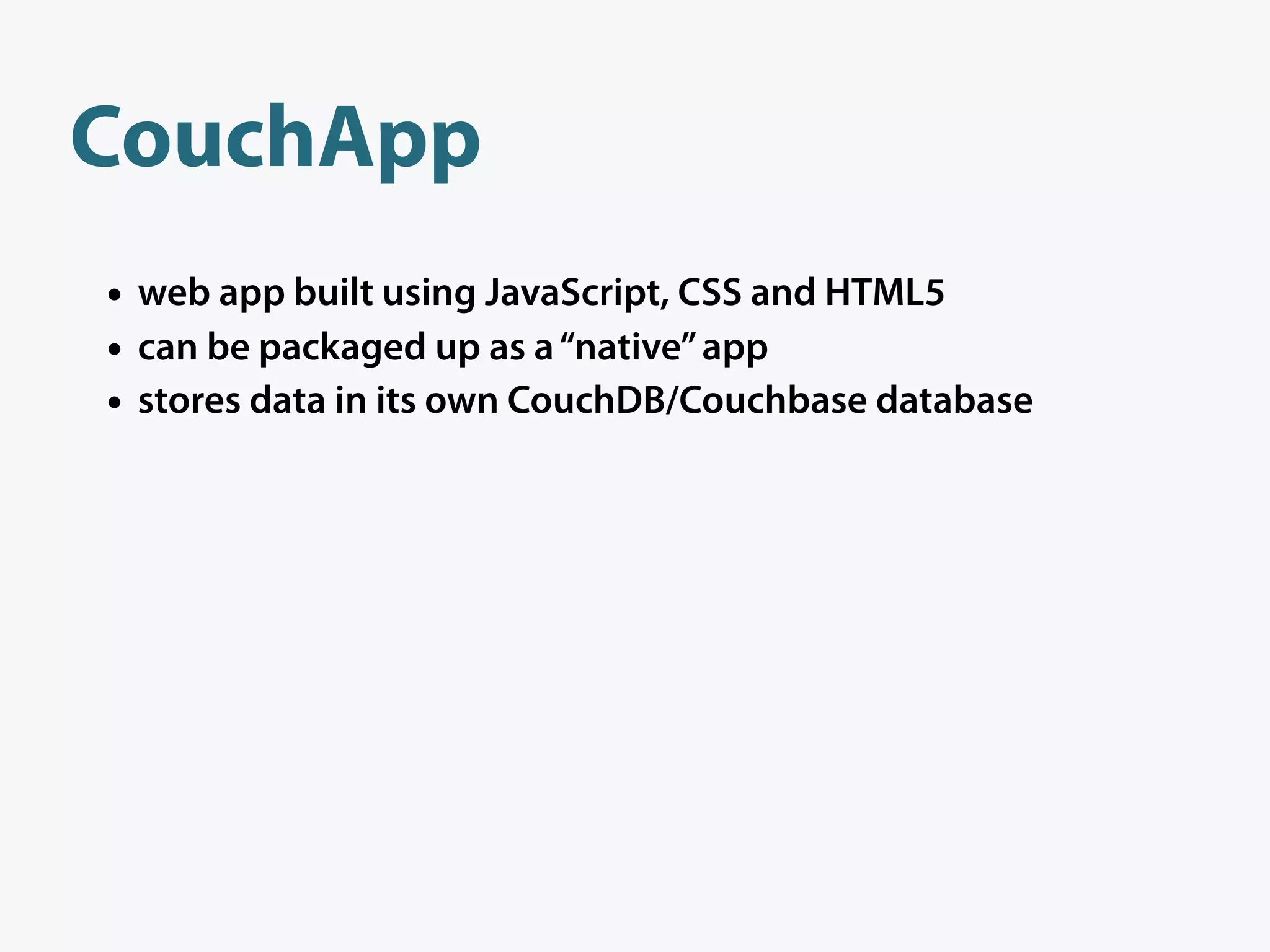 CouchApp
• web app built using JavaScript, CSS and HTML5
• can be packaged up as a “native” app
• stores data in its own CouchDB/Couchbase database
 