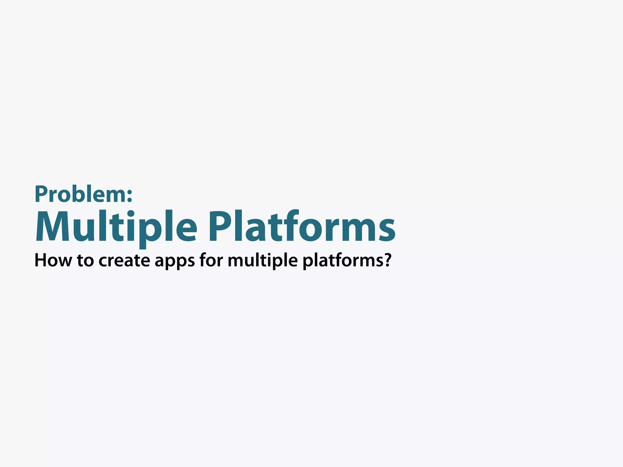 Problem:
Multiple Platforms
How to create apps for multiple platforms?
 