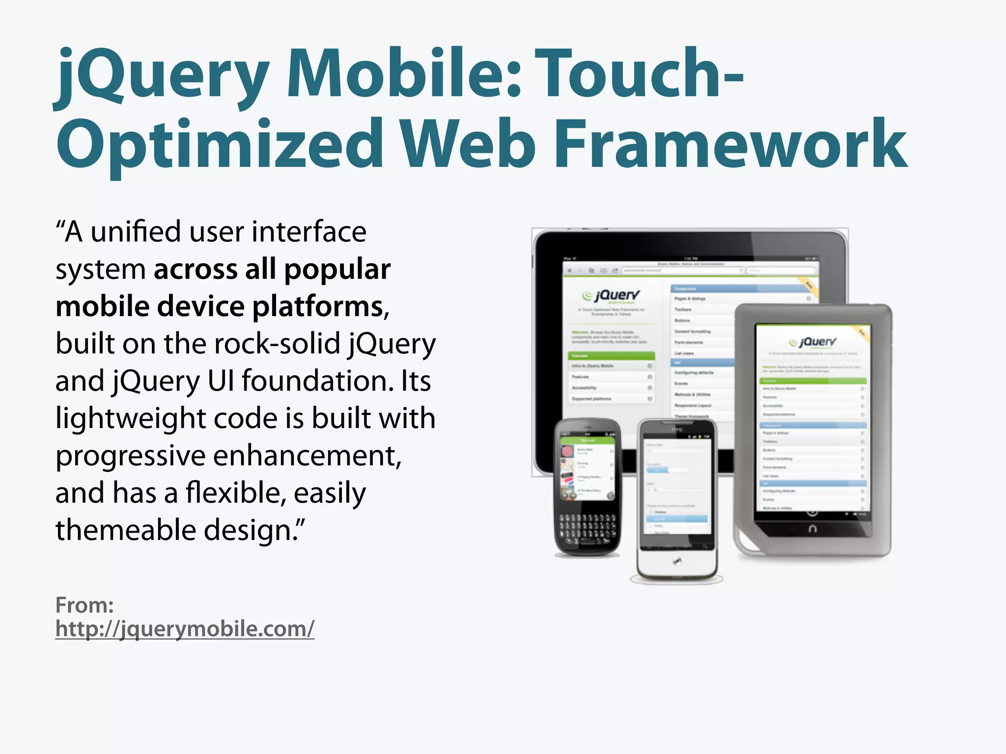 jQuery Mobile: Touch-
Optimized Web Framework
“A uni ed user interface
system across all popular
mobile device platforms,
built on the rock-solid jQuery
and jQuery UI foundation. Its
lightweight code is built with
progressive enhancement,
and has a exible, easily
themeable design.”

From:
http://jquerymobile.com/
 