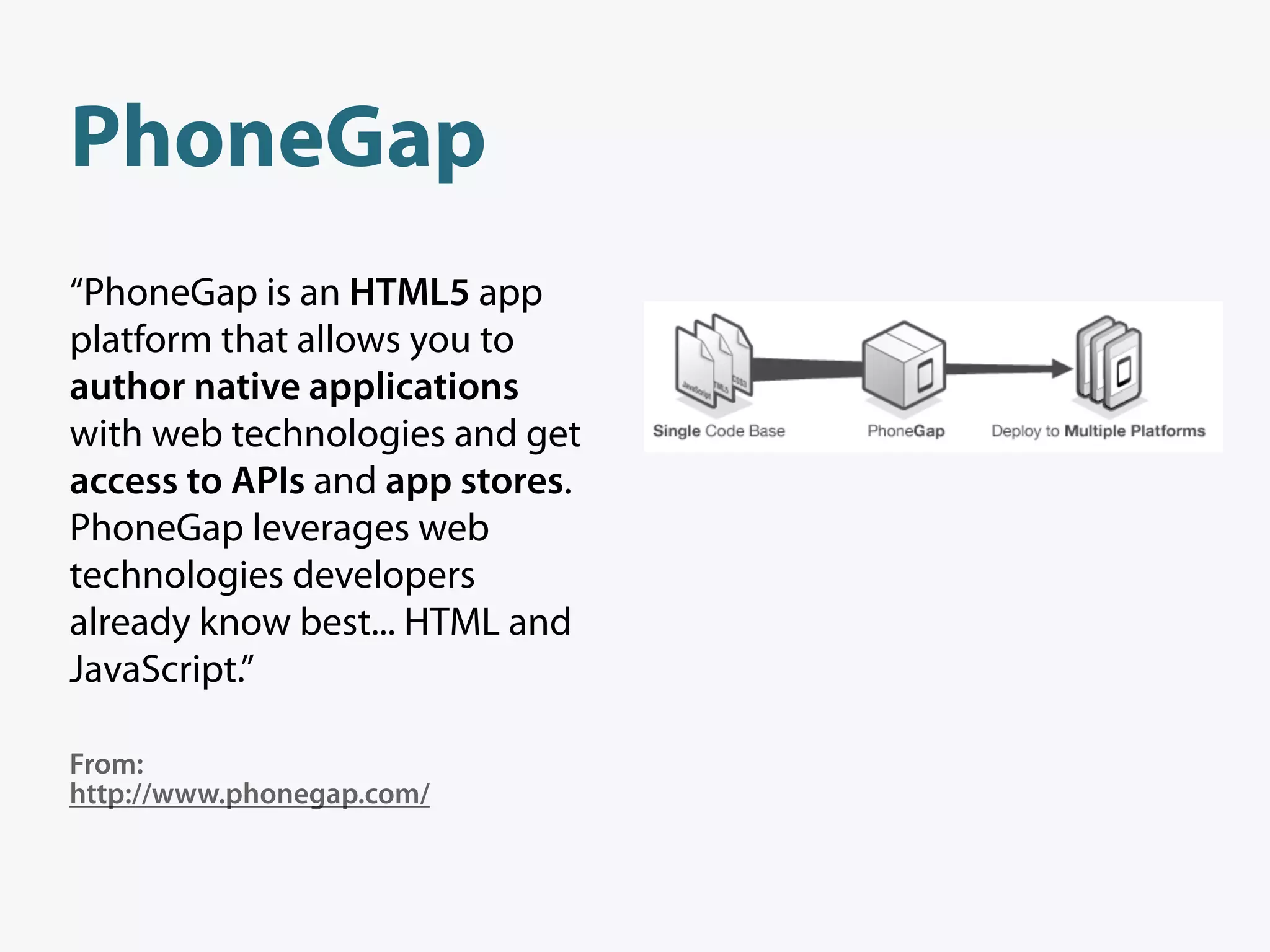 PhoneGap
“PhoneGap is an HTML5 app
platform that allows you to
author native applications
with web technologies and get
access to APIs and app stores.
PhoneGap leverages web
technologies developers
already know best... HTML and
JavaScript.”

From:
http://www.phonegap.com/
 