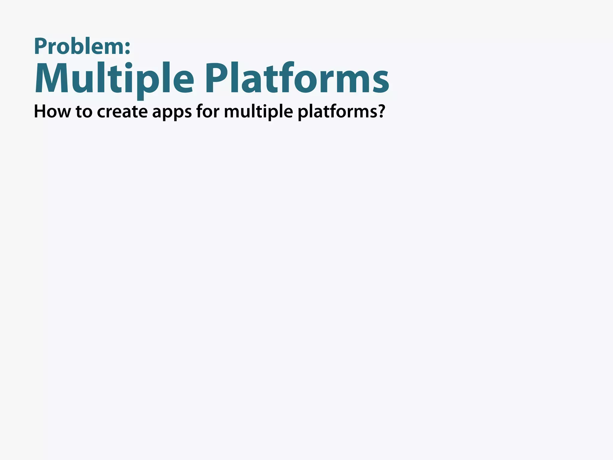 Problem:
Multiple Platforms
How to create apps for multiple platforms?
 