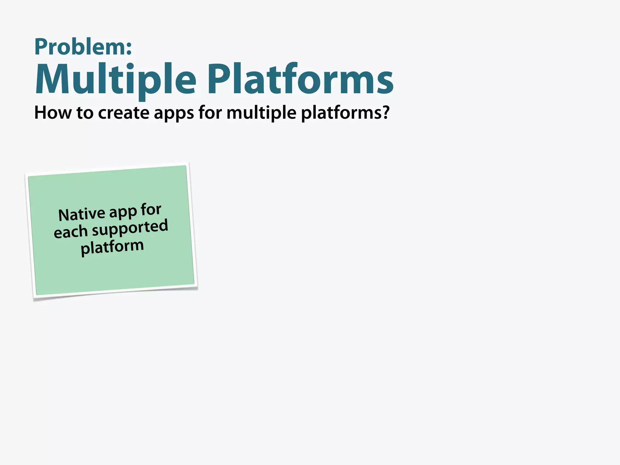 Problem:
Multiple Platforms
How to create apps for multiple platforms?




   Native app for
  each supported
     platform
 