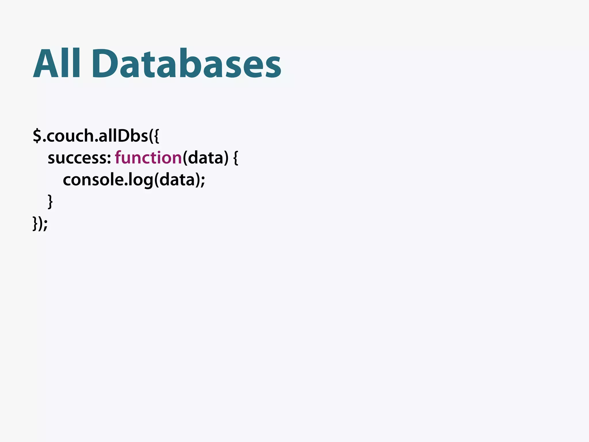 All Databases
$.couch.allDbs({
   success: function(data) {
     console.log(data);
   }
});
 