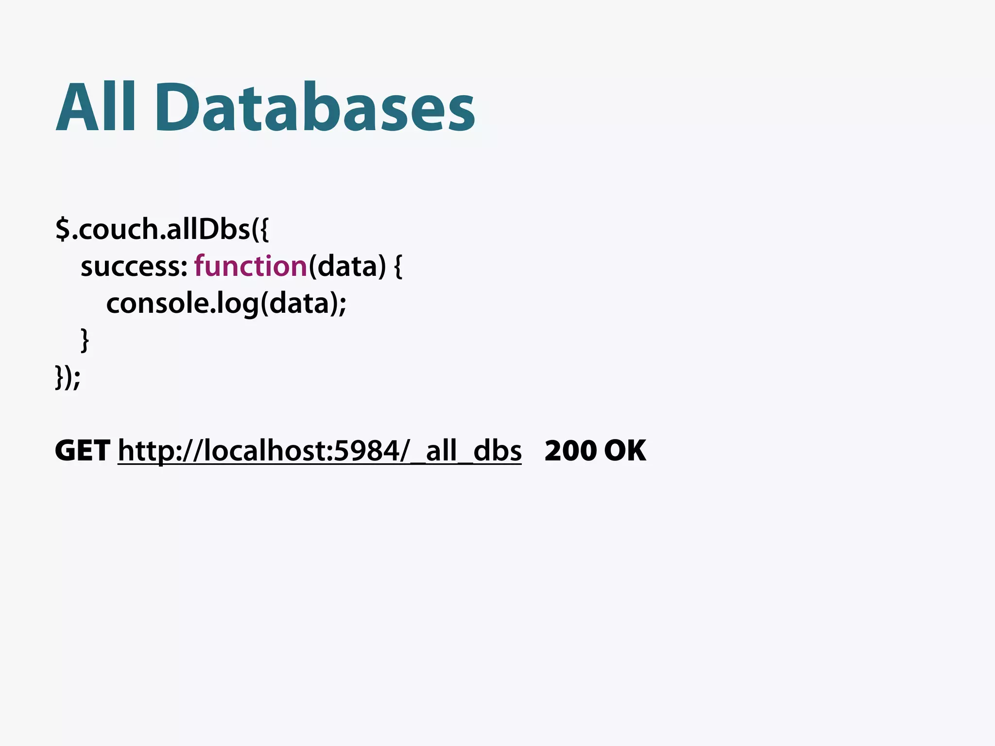 All Databases
$.couch.allDbs({
   success: function(data) {
     console.log(data);
   }
});

GET http://localhost:5984/_all_dbs 200 OK
 