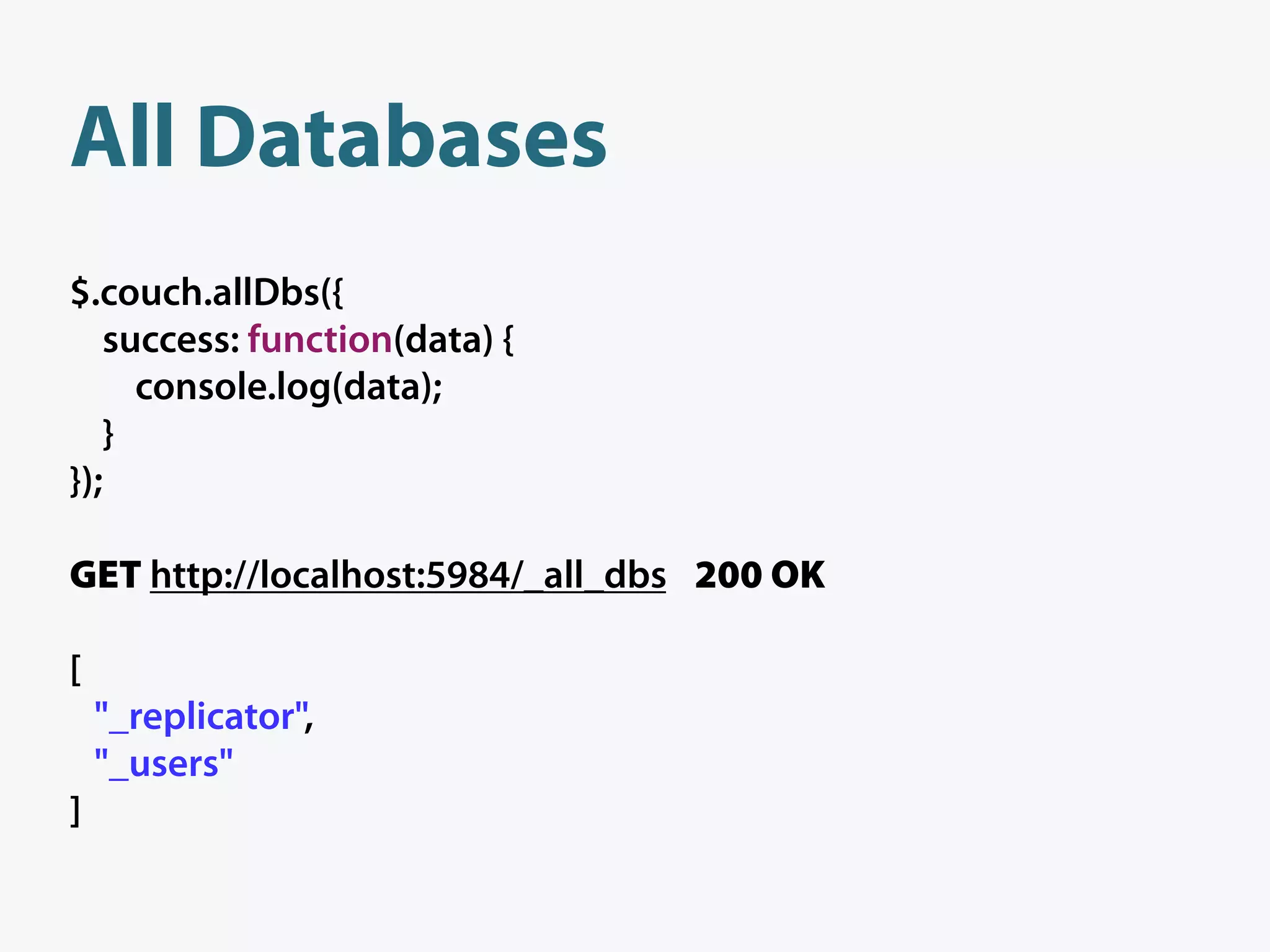 All Databases
$.couch.allDbs({
   success: function(data) {
     console.log(data);
   }
});

GET http://localhost:5984/_all_dbs 200 OK

[
    "_replicator",
    "_users"
]
 