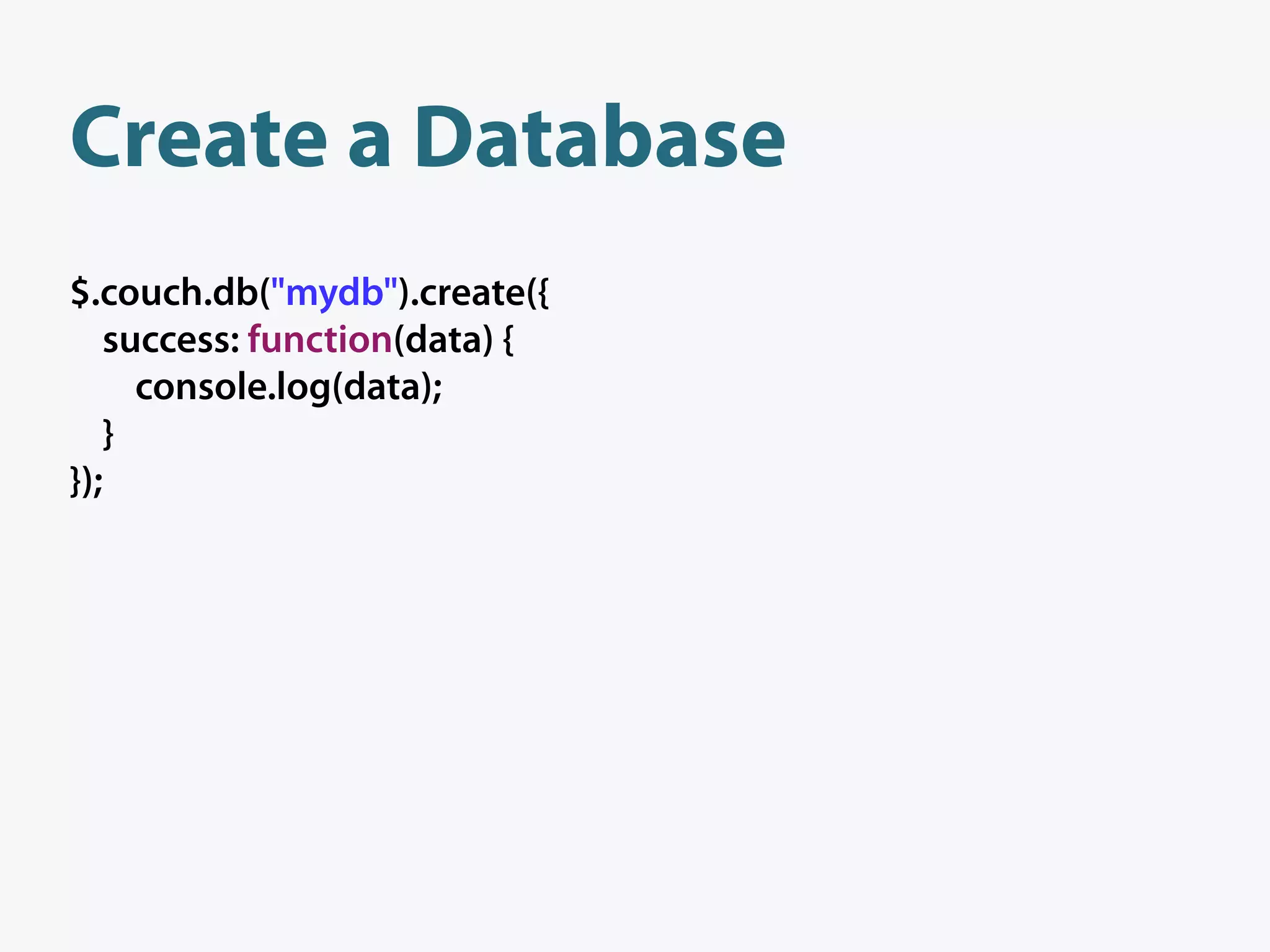 Create a Database
$.couch.db("mydb").create({
   success: function(data) {
     console.log(data);
   }
});
 