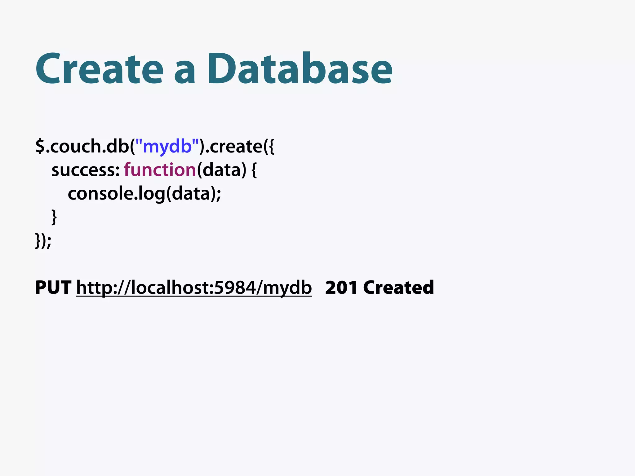 Create a Database
$.couch.db("mydb").create({
   success: function(data) {
     console.log(data);
   }
});

PUT http://localhost:5984/mydb 201 Created
 