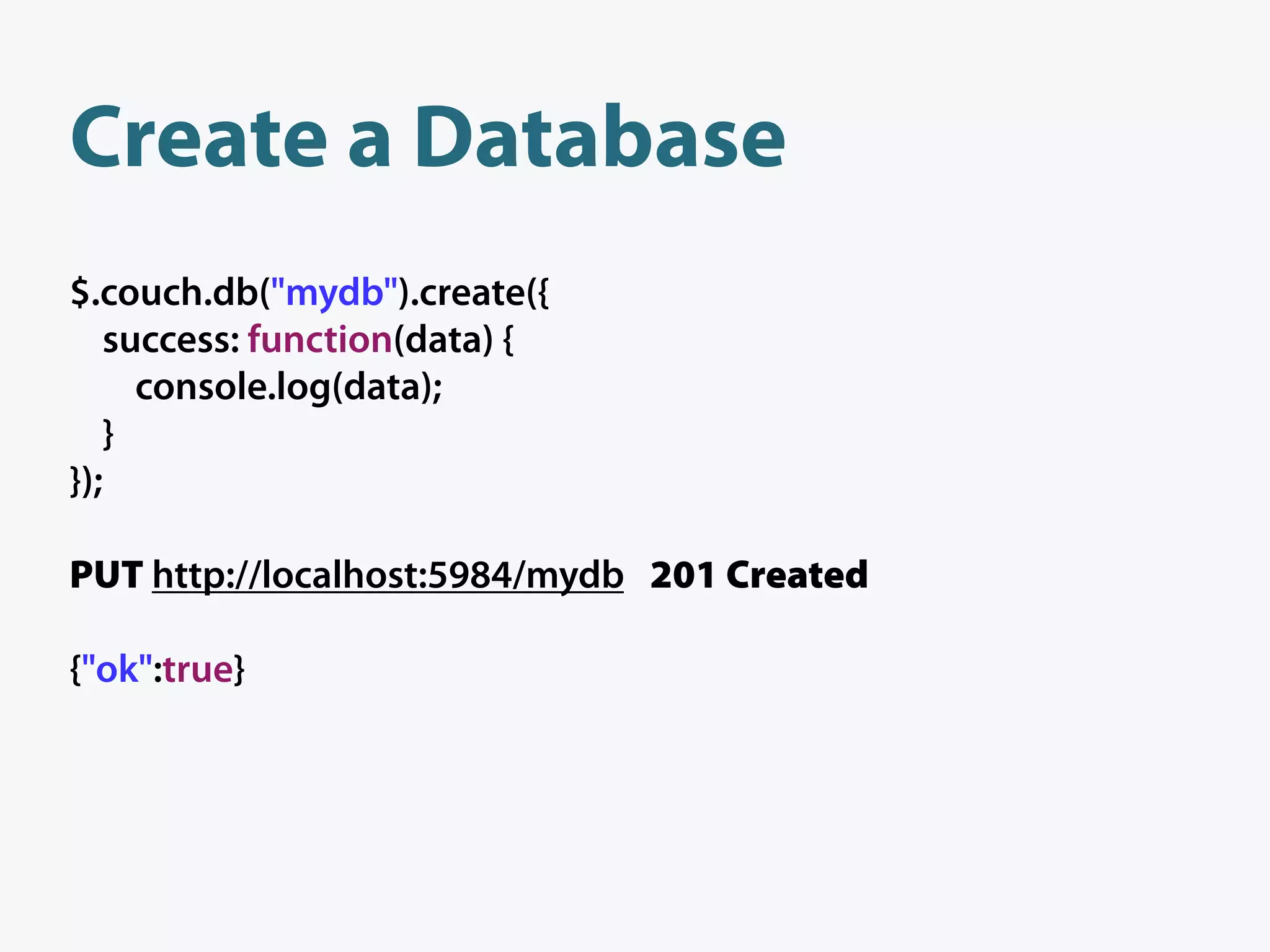 Create a Database
$.couch.db("mydb").create({
   success: function(data) {
     console.log(data);
   }
});

PUT http://localhost:5984/mydb 201 Created

{"ok":true}
 