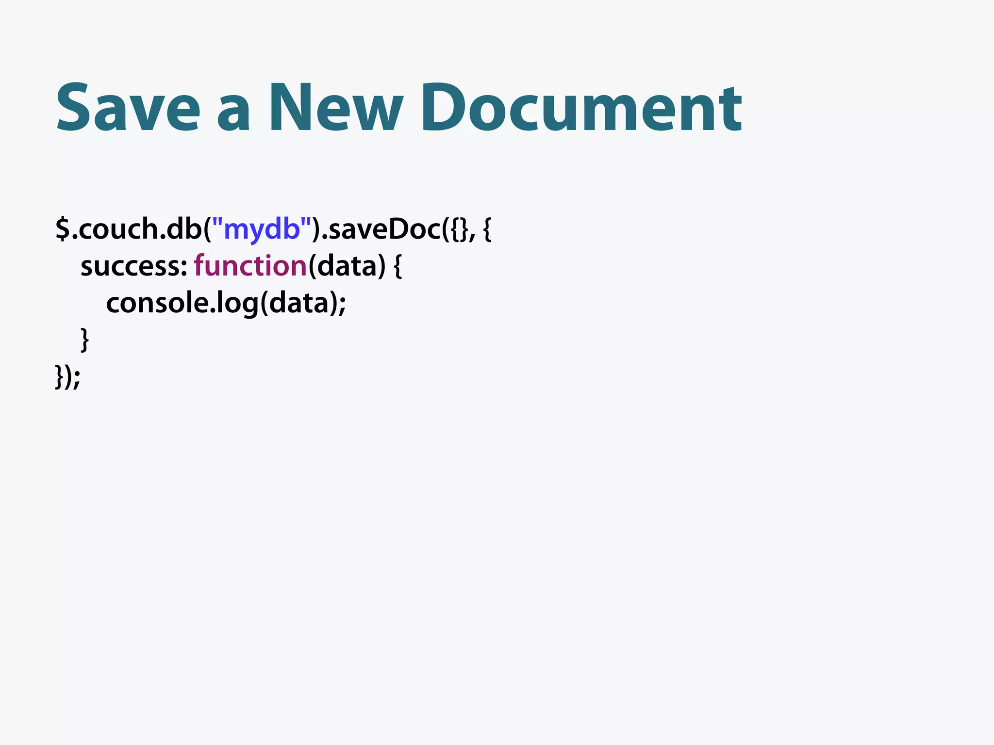 Save a New Document
$.couch.db("mydb").saveDoc({}, {
   success: function(data) {
     console.log(data);
   }
});
 