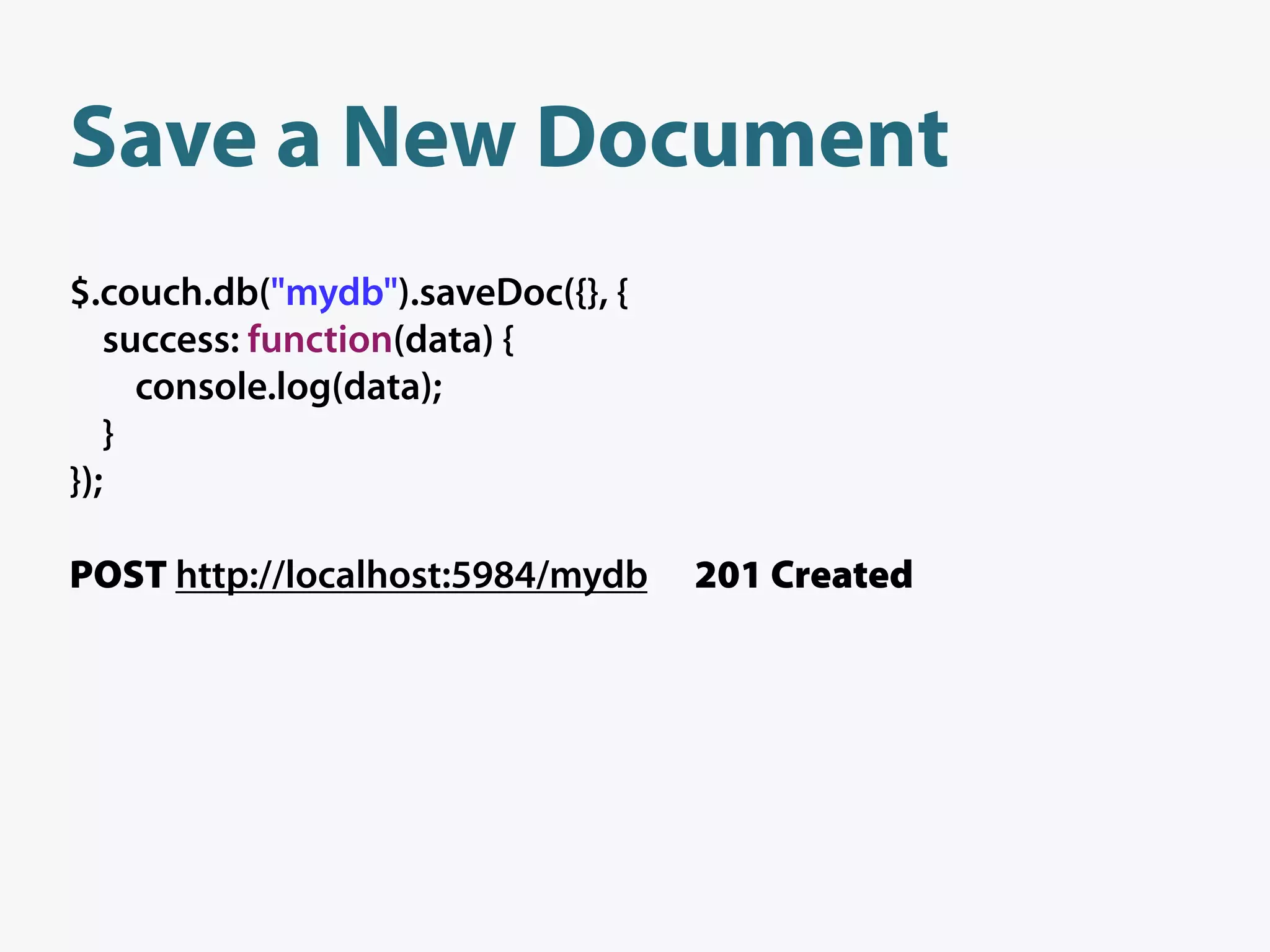 Save a New Document
$.couch.db("mydb").saveDoc({}, {
   success: function(data) {
     console.log(data);
   }
});

POST http://localhost:5984/mydb    201 Created
 