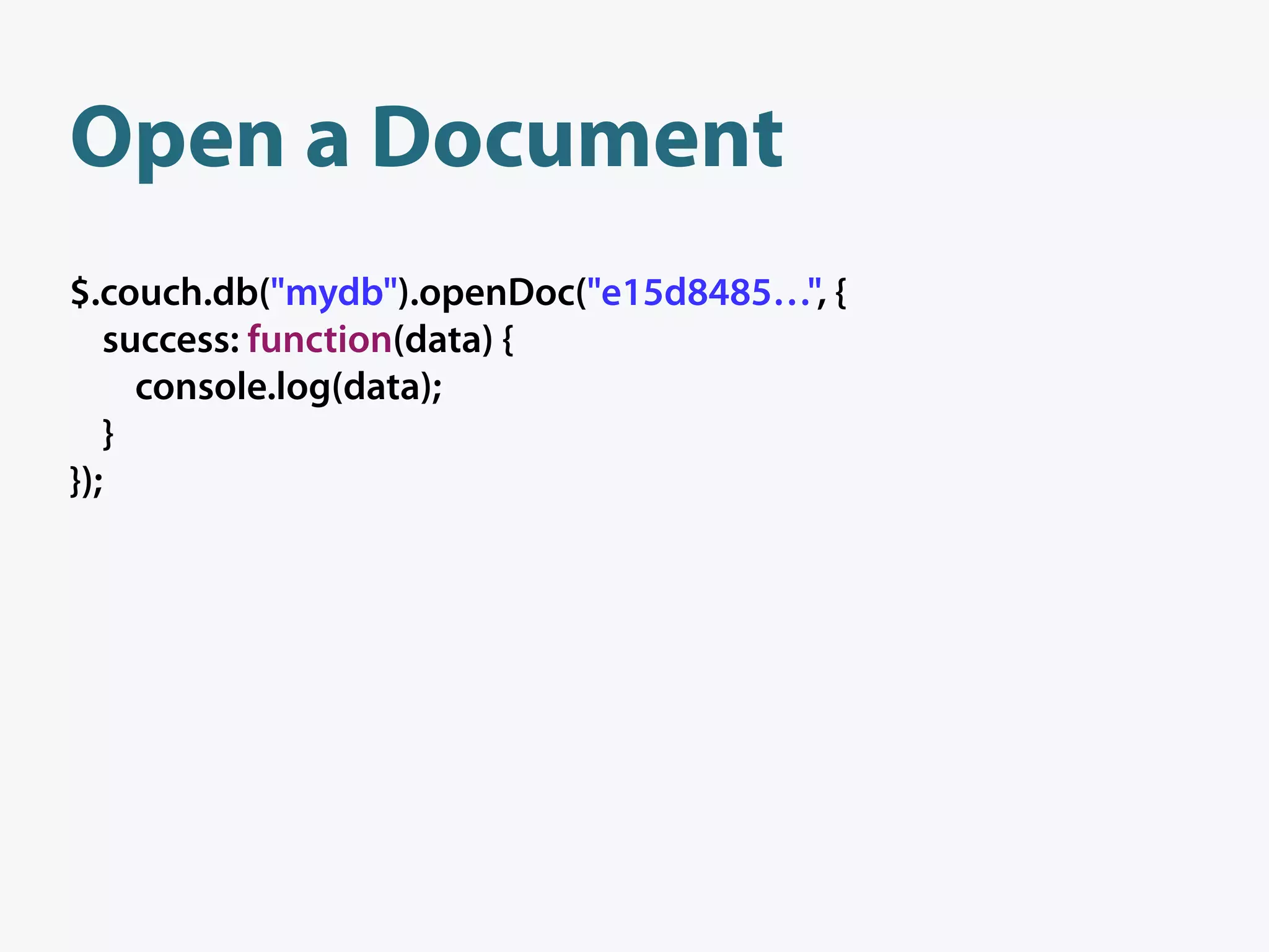Open a Document
$.couch.db("mydb").openDoc("e15d8485…", {
   success: function(data) {
     console.log(data);
   }
});
 