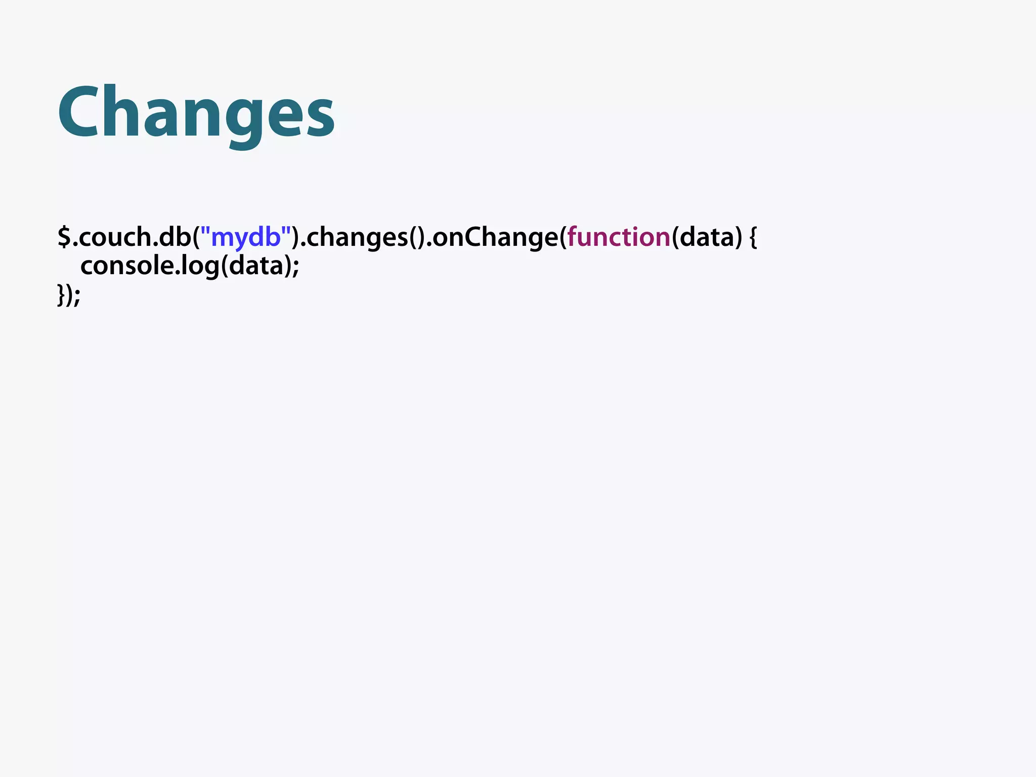 Changes
$.couch.db("mydb").changes().onChange(function(data) {
   console.log(data);
});
 