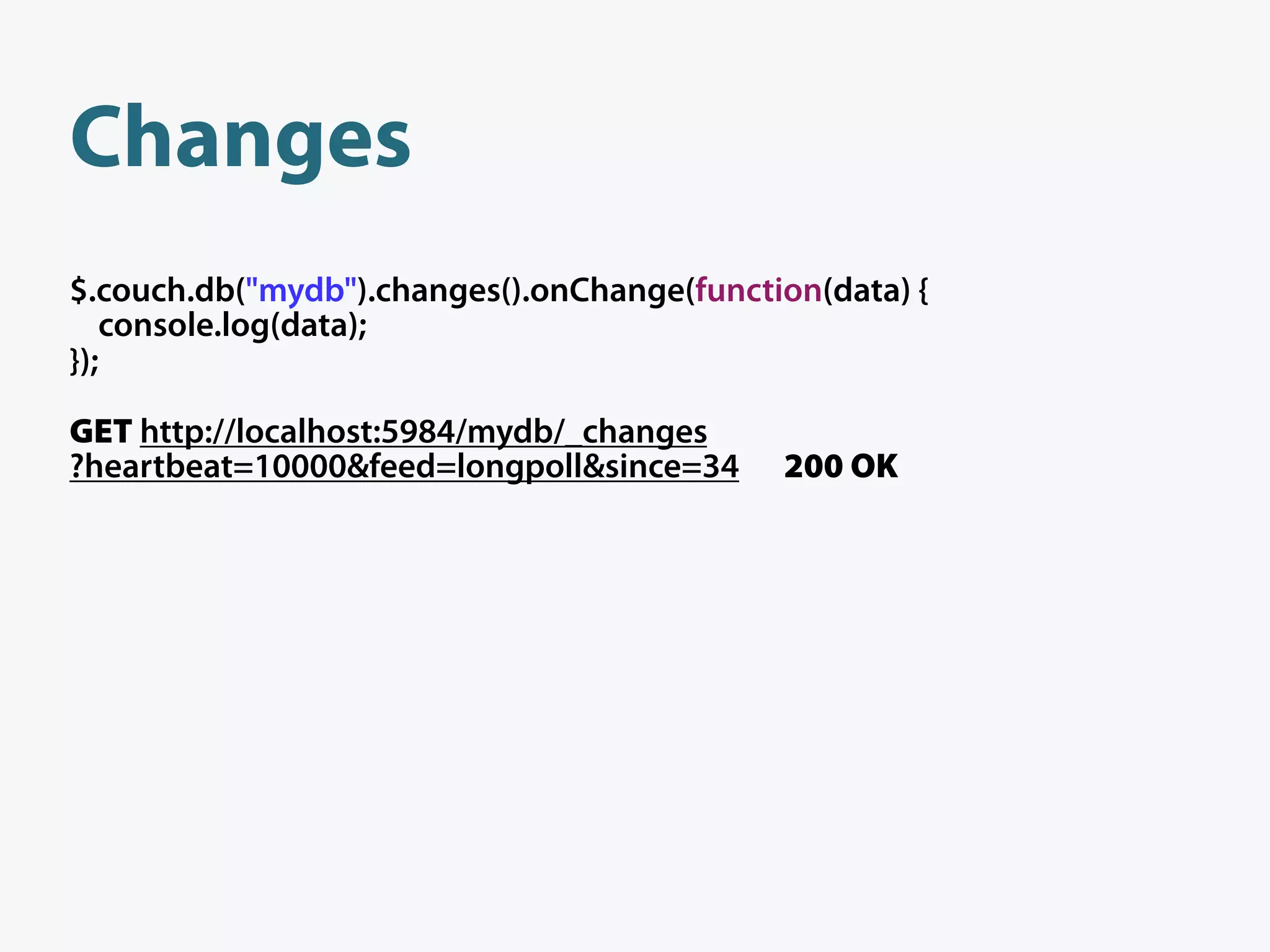 Changes
$.couch.db("mydb").changes().onChange(function(data) {
   console.log(data);
});

GET http://localhost:5984/mydb/_changes
?heartbeat=10000&feed=longpoll&since=34     200 OK
 