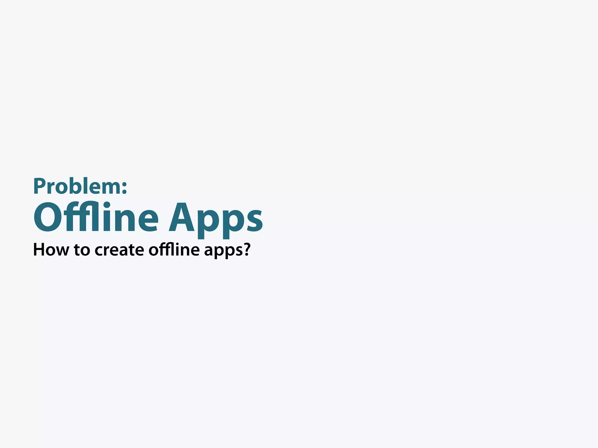 Problem:
Oﬄine Apps
How to create oﬄine apps?
 