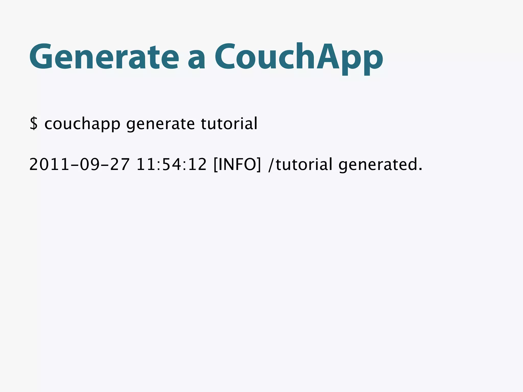 Generate a CouchApp
$ couchapp generate tutorial

2011-09-27 11:54:12 [INFO] /tutorial generated.
 