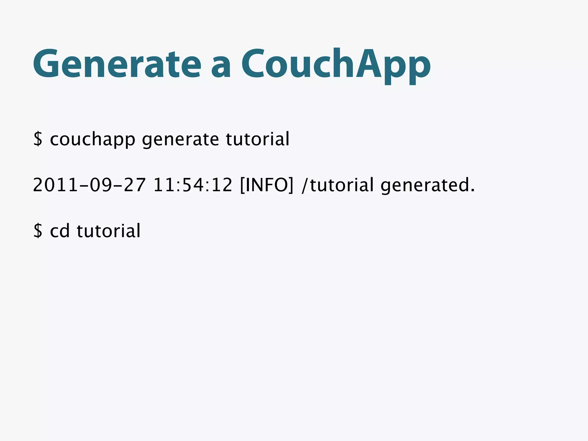 Generate a CouchApp
$ couchapp generate tutorial

2011-09-27 11:54:12 [INFO] /tutorial generated.

$ cd tutorial
 