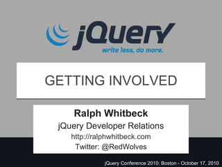 GETTING INVOLVED Ralph Whitbeck jQuery Developer Relations http://ralphwhitbeck.com Twitter: @RedWolves jQuery Conference 2010: Boston - October 17, 2010 