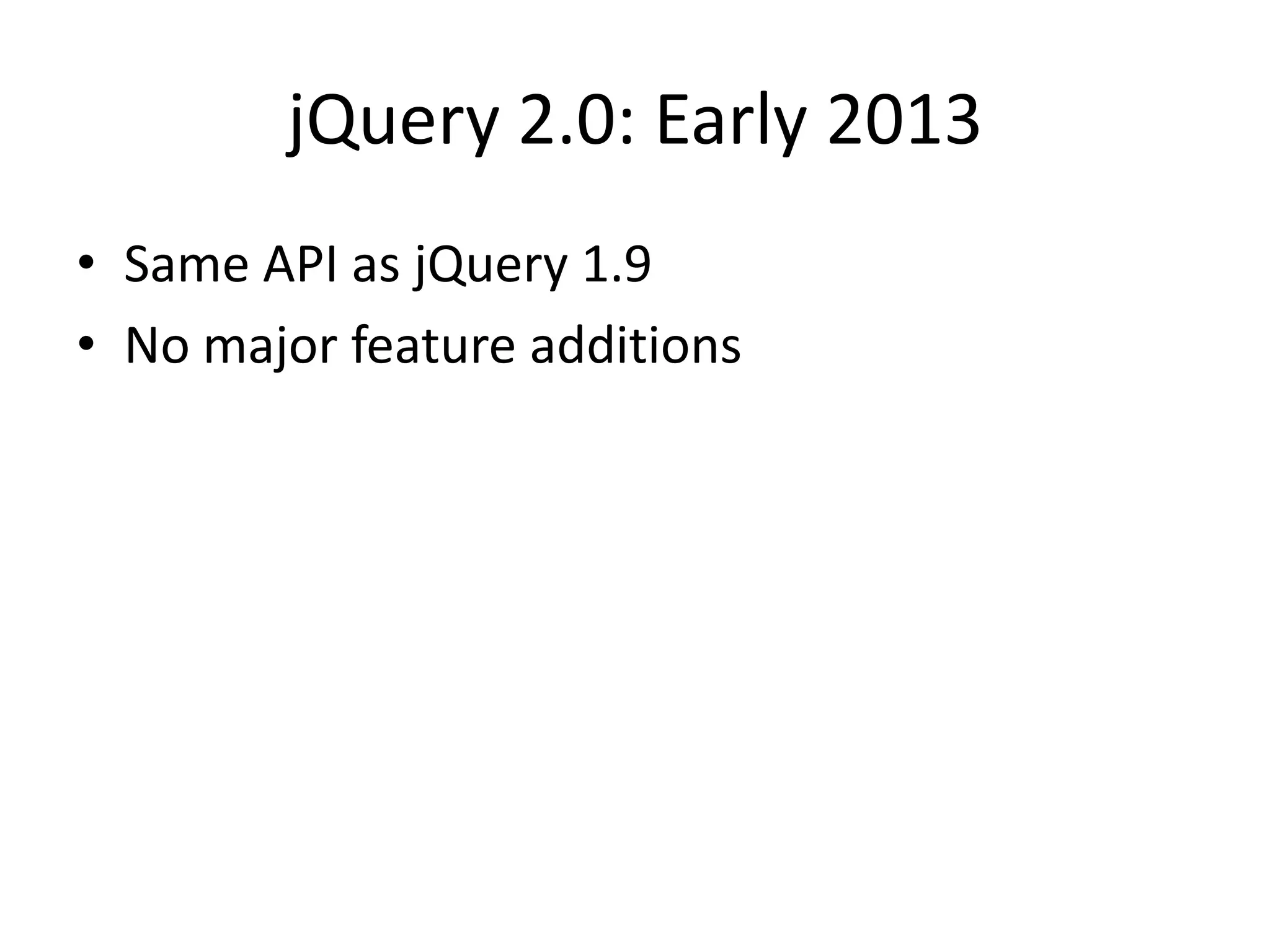 jQuery 2.0: Early 2013
• Same API as jQuery 1.9
• No major feature additions
 