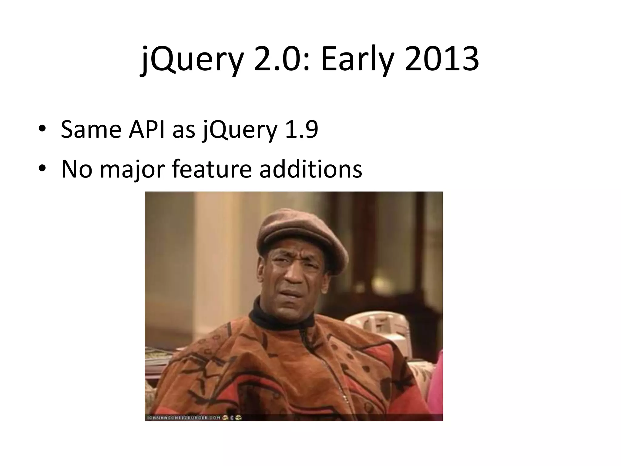 jQuery 2.0: Early 2013
• Same API as jQuery 1.9
• No major feature additions
 