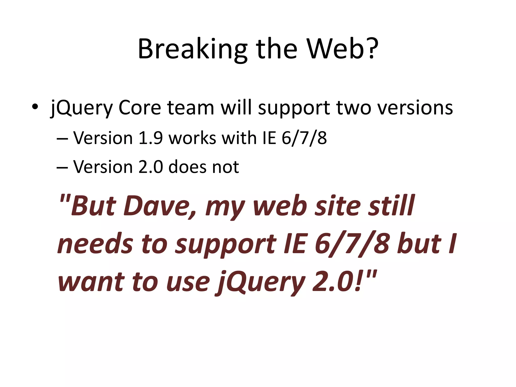 Breaking the Web?
• jQuery Core team will support two versions
  – Version 1.9 works with IE 6/7/8
  – Version 2.0 does not

  "But Dave, my web site still
  needs to support IE 6/7/8 but I
  want to use jQuery 2.0!"
 