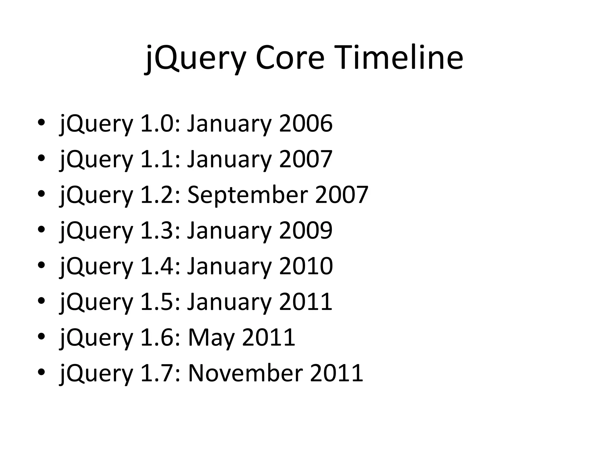 jQuery Core Timeline
•   jQuery 1.0: January 2006
•   jQuery 1.1: January 2007
•   jQuery 1.2: September 2007
•   jQuery 1.3: January 2009
•   jQuery 1.4: January 2010
•   jQuery 1.5: January 2011
•   jQuery 1.6: May 2011
•   jQuery 1.7: November 2011
 