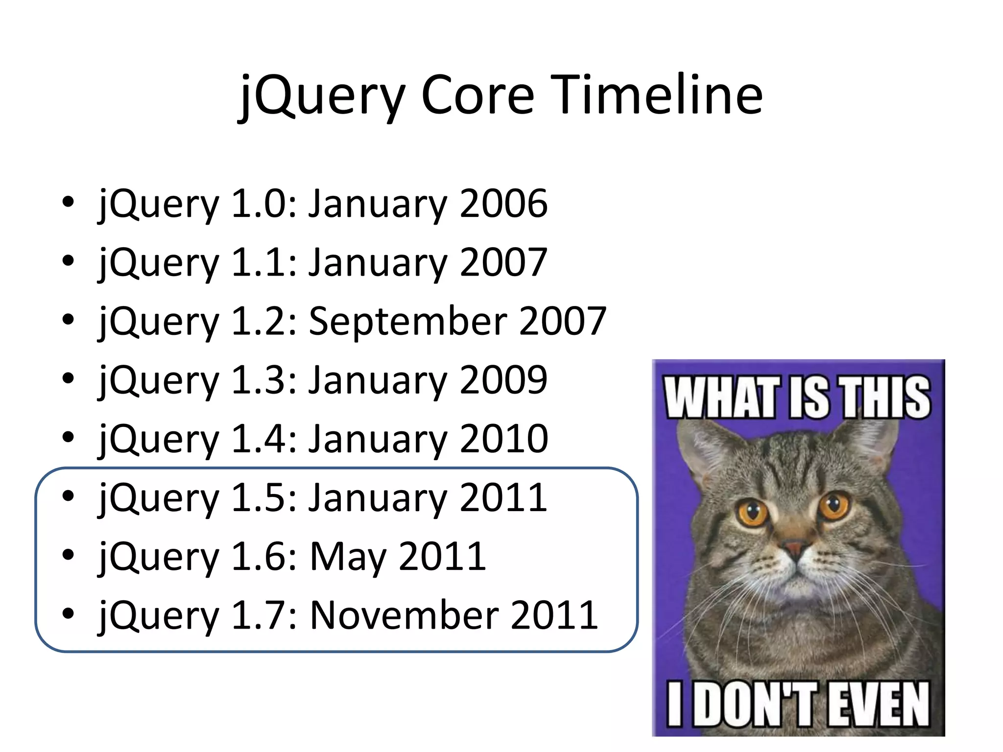 jQuery Core Timeline
•   jQuery 1.0: January 2006
•   jQuery 1.1: January 2007
•   jQuery 1.2: September 2007
•   jQuery 1.3: January 2009
•   jQuery 1.4: January 2010
•   jQuery 1.5: January 2011
•   jQuery 1.6: May 2011
•   jQuery 1.7: November 2011
 