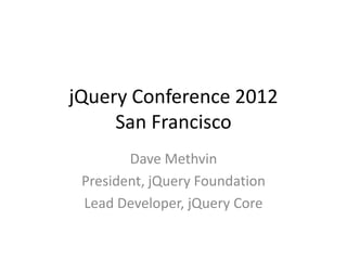 jQuery Conference 2012
     San Francisco
        Dave Methvin
 President, jQuery Foundation
 Lead Developer, jQuery Core
 