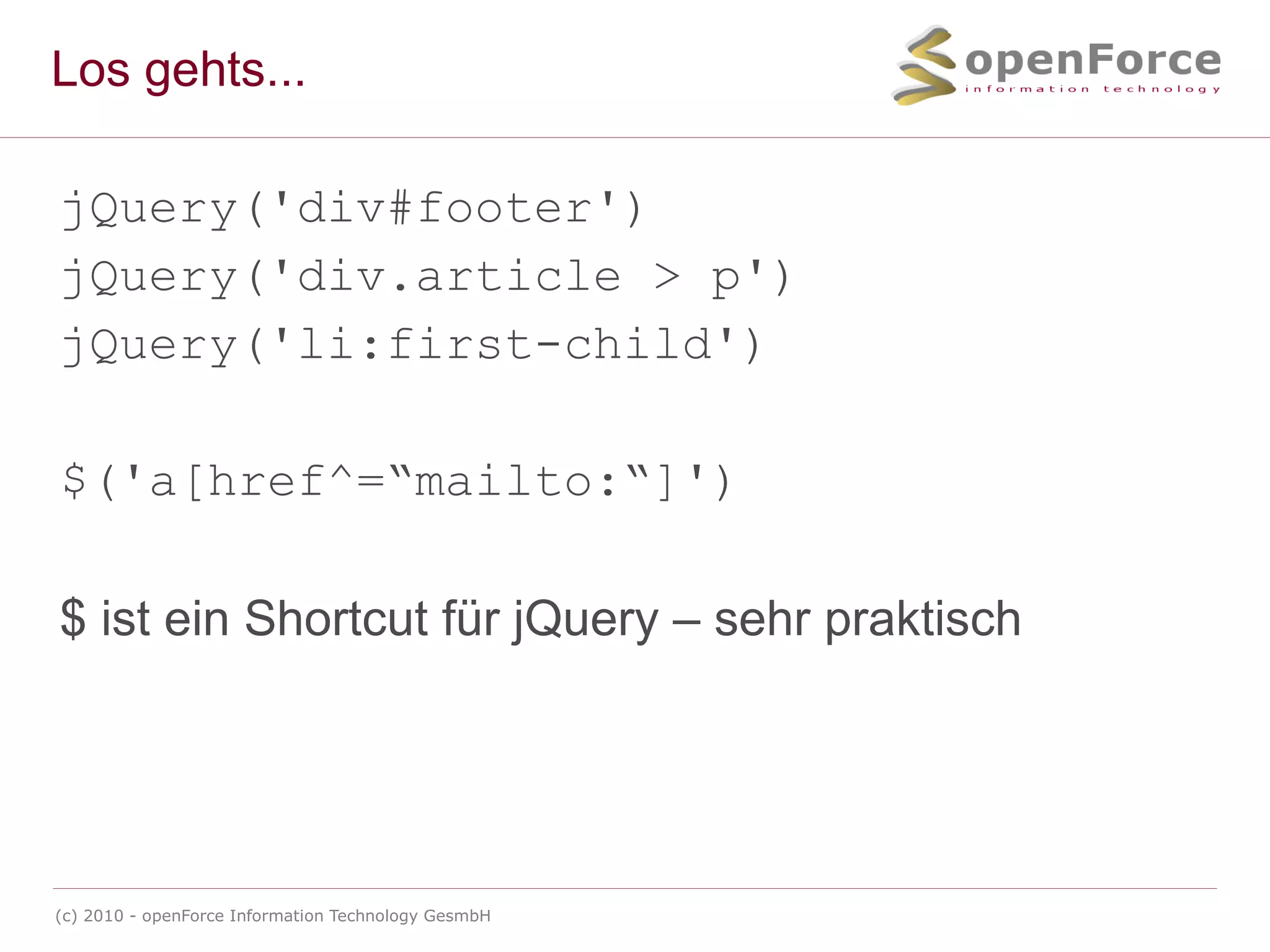 Los gehts... jQuery('div#footer') jQuery('div.article > p') jQuery('li:first-child') $('a[href ^ =“mailto:“]') $ ist ein Shortcut für jQuery – sehr praktisch 