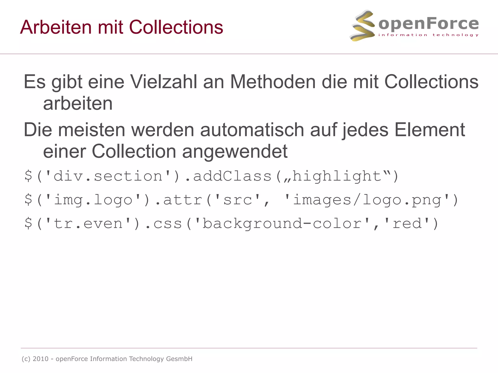 Arbeiten mit Collections Es gibt eine Vielzahl an Methoden die mit Collections arbeiten Die meisten werden automatisch auf jedes Element einer Collection angewendet $('div.section').addClass(„highlight“) 