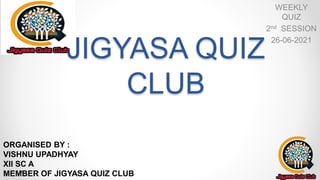 JIGYASA QUIZ
CLUB
WEEKLY
QUIZ
2nd SESSION
26-06-2021
ORGANISED BY :
VISHNU UPADHYAY
XII SC A
MEMBER OF JIGYASA QUIZ CLUB
 