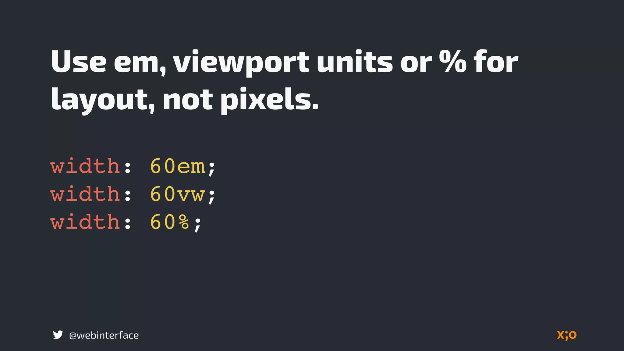 @webinterface
Use em, viewport units or % for
layout, not pixels.
width: 60em;
width: 60vw;
width: 60%;
 