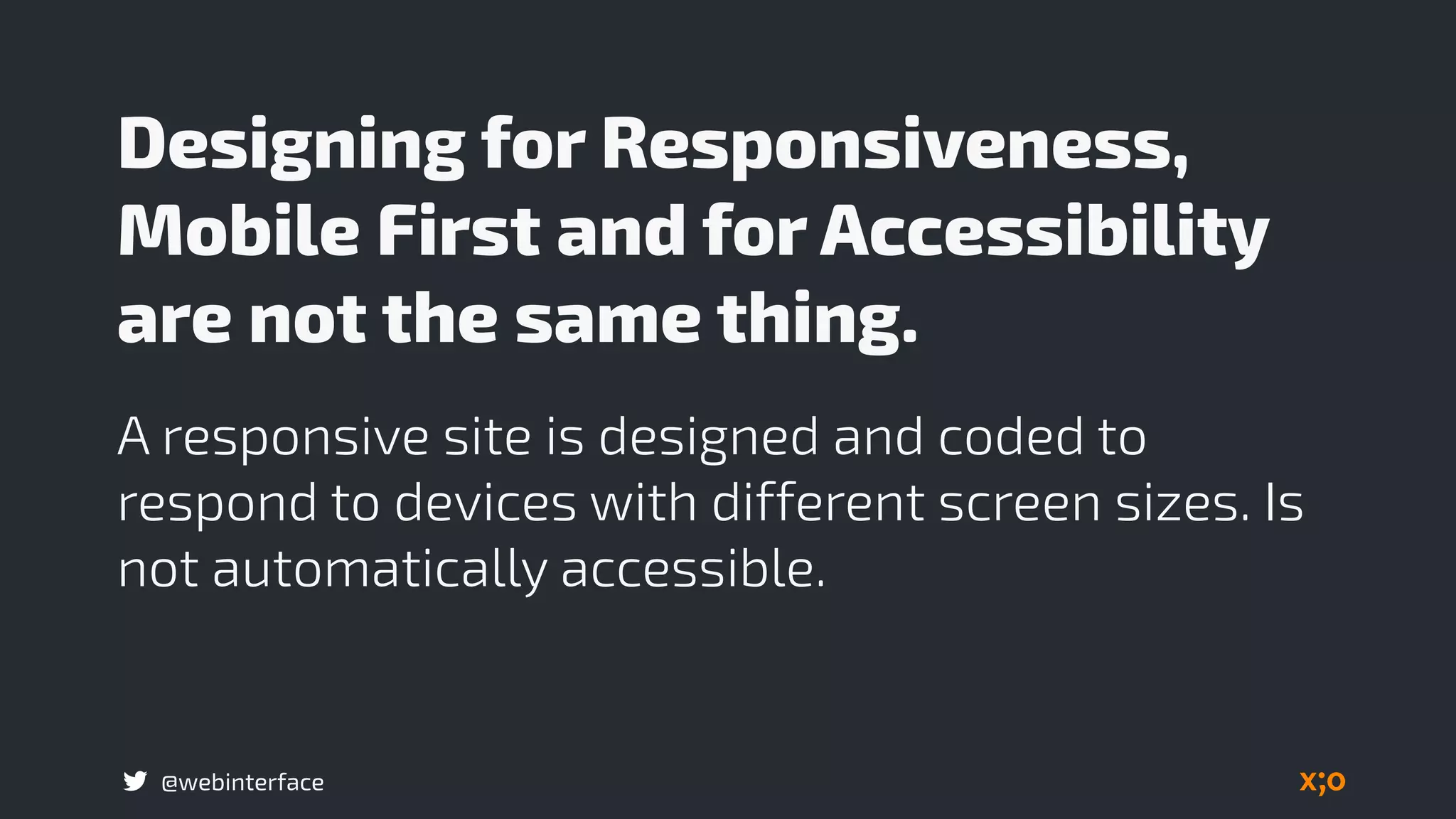 @webinterface
Designing for Responsiveness,
Mobile First and for Accessibility
are not the same thing.
A responsive site is designed and coded to
respond to devices with different screen sizes. Is
not automatically accessible.
 
