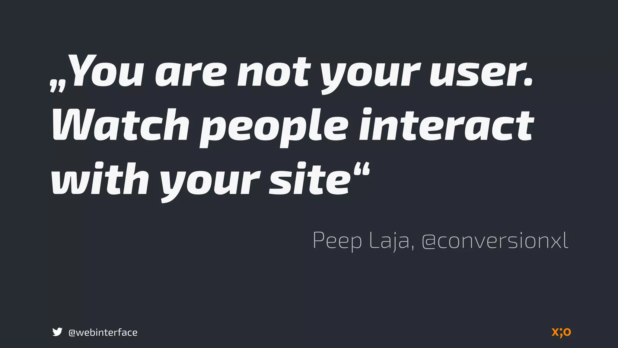 @webinterface
„You are not your user.
Watch people interact
with your site“
Peep Laja, @conversionxl
 