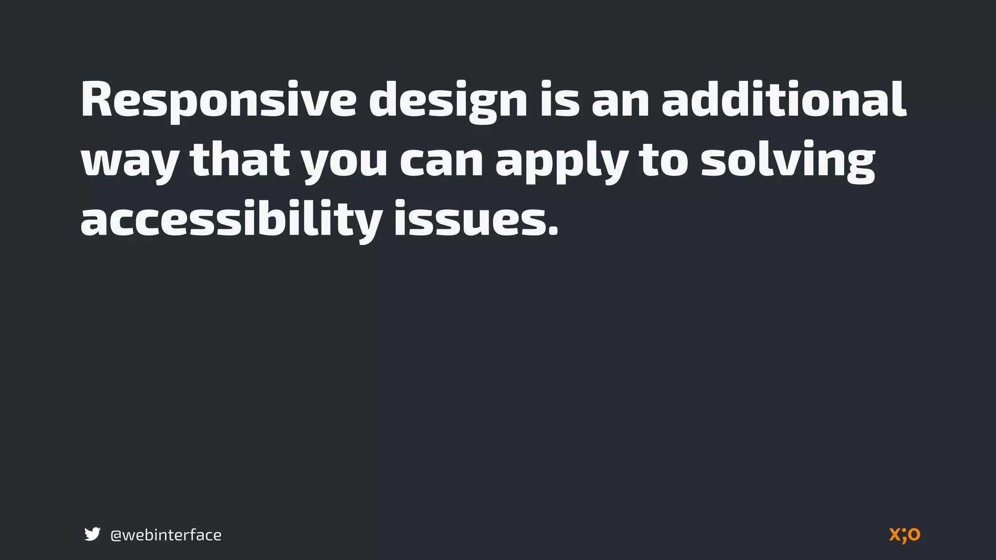 @webinterface
Responsive design is an additional
way that you can apply to solving
accessibility issues.
 