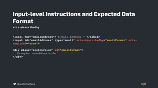 @webinterface
<label for=“emailAddress“> E-Mail Address * </label>
<input id=“emailAddress“ type=“email“ aria-describedby=“emailFormat“ aria-
required=“true“>
Input-level Instructions and Expected Data
Format
<div class=“instruction“ id=“emailFormat“>
Example: name@domain.de
</div>
aria-describedby
 