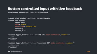 @webinterface
Button controlled input with live feedback
aria-live="assertive" and aria-controls
<label for="number">Current value</label>
<input id="number"
type="text"
role="alert"
aria-live="assertive"
readonly
value=„0">
<button type=„button" title="add 10" aria-controls=„number“>
Add
</button>
<button type=„button" title="subtract 10" aria-controls=„number">
Subtract
</button>
 