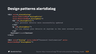 @webinterface
<div role=„alertdialog“
aria-labelledby="dialogTitle“
aria-describedby=„dialogDesc“>
<h2 id=„dialogTitle">
Your personal details were successfully updated
</h2>
<p id=„dialogDesc">
You can change your details at anytime in the user account section.
</p>
<button>Close</button>
</div>
Design patterns alertdialog
<div role="dialog" aria-label="Password Confirmation“ aria-
describedby="dialogDesc">
Source: http://www.w3.org/TR/wai-aria-practices/#dialog_modal
 