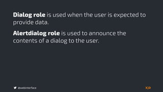 @webinterface
Dialog role is used when the user is expected to
provide data.
Alertdialog role is used to announce the
contents of a dialog to the user.
 