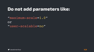 @webinterface
Do not add parameters like:
“maximum-scale=1.0”  
or  
“user-scalable=no”
 