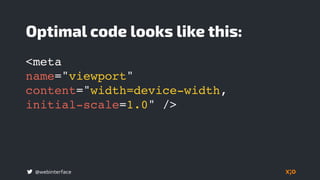 @webinterface
Optimal code looks like this:
<meta  
name="viewport"
content="width=device-width,  
initial-scale=1.0" />
 