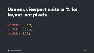 @webinterface
Use em, viewport units or % for
layout, not pixels.
width: 60em;
width: 60vw;
width: 60%;
 